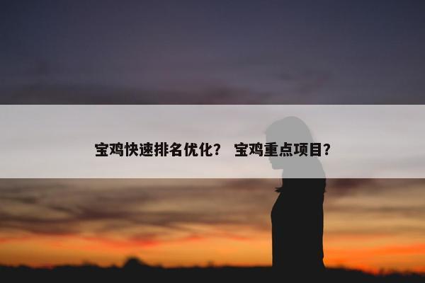 宝鸡快速排名优化？ 宝鸡重点项目？