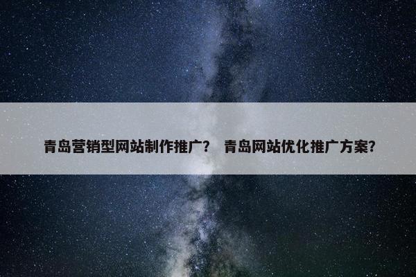 青岛营销型网站制作推广？ 青岛网站优化推广方案？