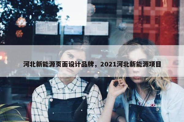 河北新能源页面设计品牌，2021河北新能源项目