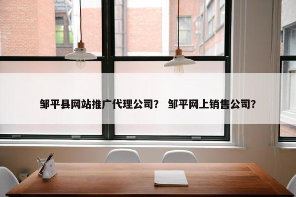 邹平县网站推广代理公司？ 邹平网上销售公司？