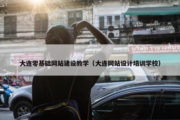 大连零基础网站建设教学（大连网站设计培训学校）
