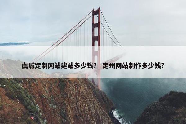 虞城定制网站建站多少钱？ 定州网站制作多少钱？