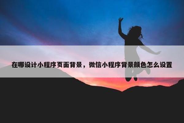 在哪设计小程序页面背景，微信小程序背景颜色怎么设置