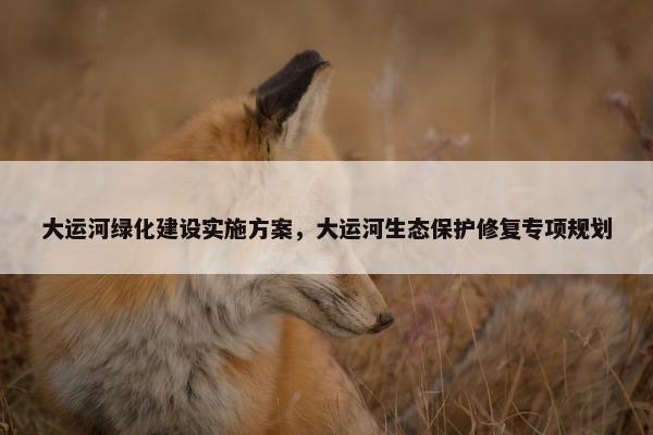 大运河绿化建设实施方案，大运河生态保护修复专项规划
