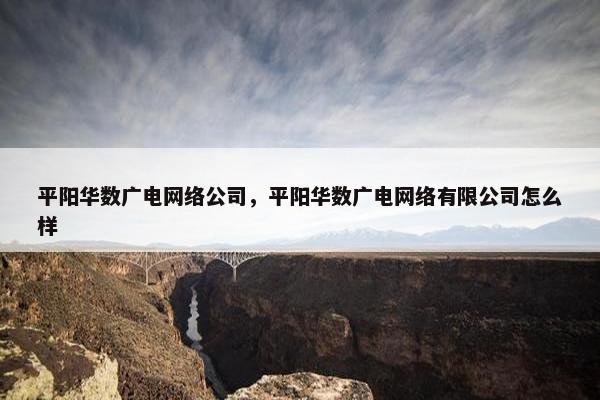 平阳华数广电网络公司，平阳华数广电网络有限公司怎么样
