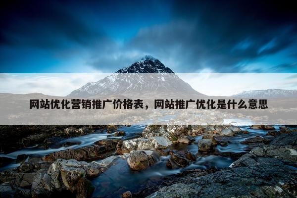 网站优化营销推广价格表，网站推广优化是什么意思