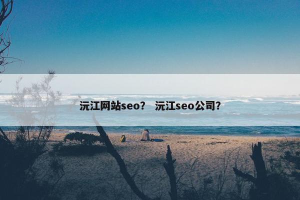 沅江网站seo？ 沅江seo公司？