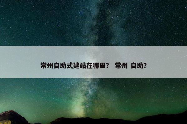 常州自助式建站在哪里？ 常州 自助？
