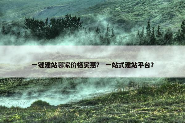 一键建站哪家价格实惠？ 一站式建站平台？