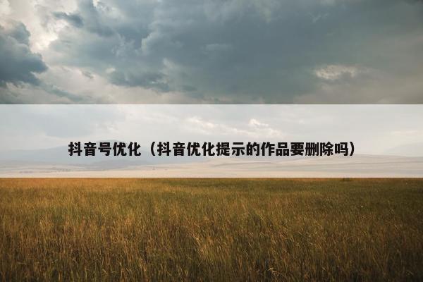 抖音号优化（抖音优化提示的作品要删除吗）