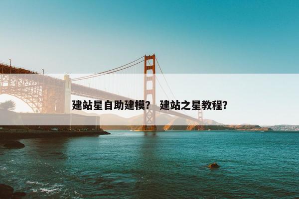 建站星自助建模？ 建站之星教程？