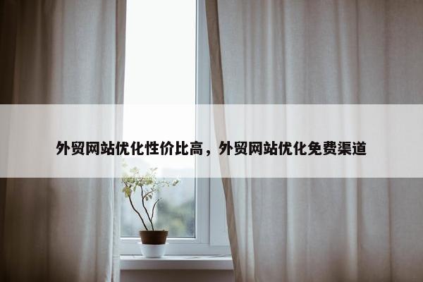 外贸网站优化性价比高，外贸网站优化免费渠道