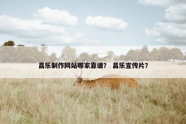昌乐制作网站哪家靠谱？ 昌乐宣传片？