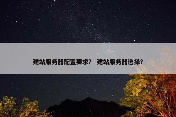 建站服务器配置要求？ 建站服务器选择？