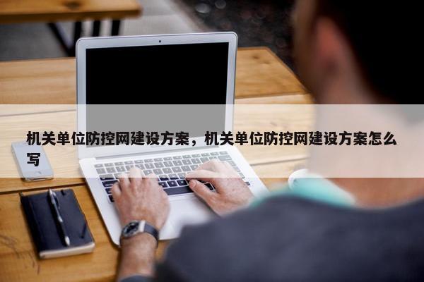 机关单位防控网建设方案，机关单位防控网建设方案怎么写