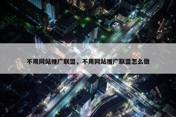 不用网站推广联盟，不用网站推广联盟怎么做