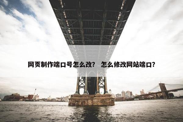 网页制作端口号怎么改？ 怎么修改网站端口？