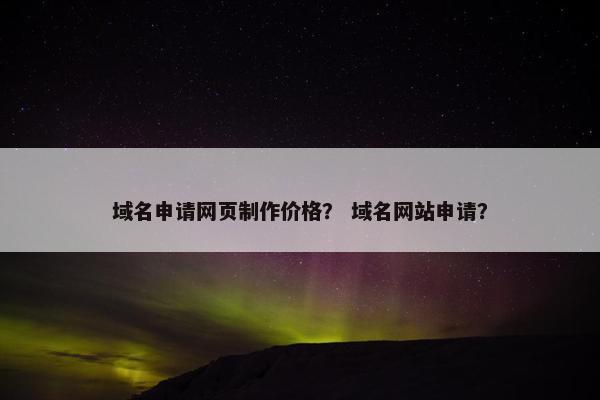 域名申请网页制作价格？ 域名网站申请？