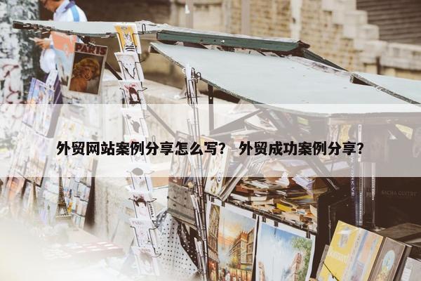 外贸网站案例分享怎么写？ 外贸成功案例分享？