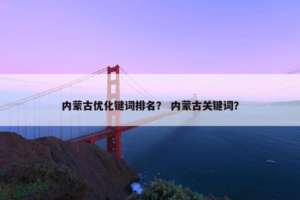 内蒙古优化键词排名？ 内蒙古关键词？