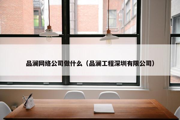 品澜网络公司做什么（品澜工程深圳有限公司）