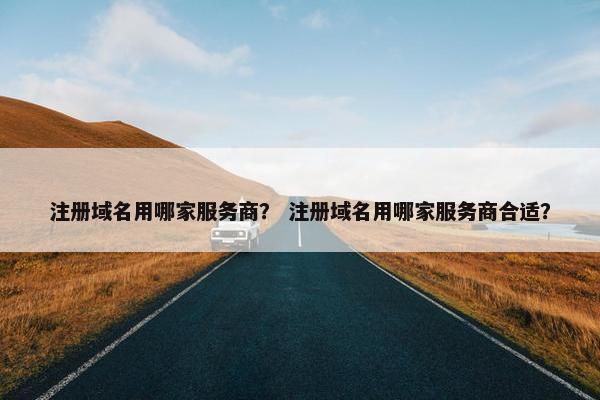 注册域名用哪家服务商？ 注册域名用哪家服务商合适？