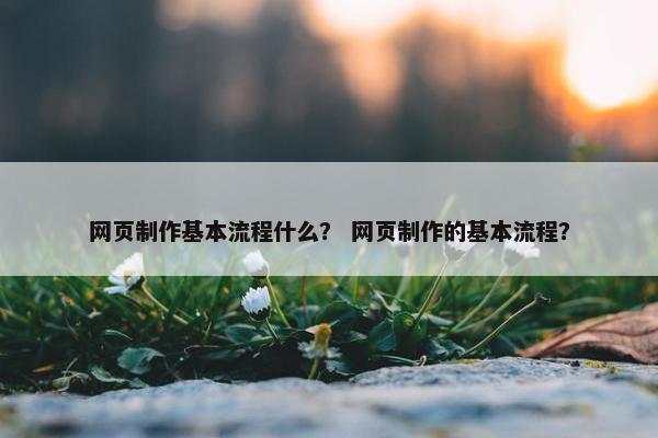 网页制作基本流程什么？ 网页制作的基本流程？