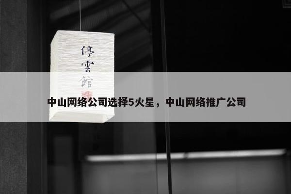 中山网络公司选择5火星，中山网络推广公司