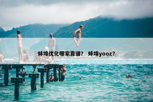 蚌埠优化哪家靠谱？ 蚌埠yooz？