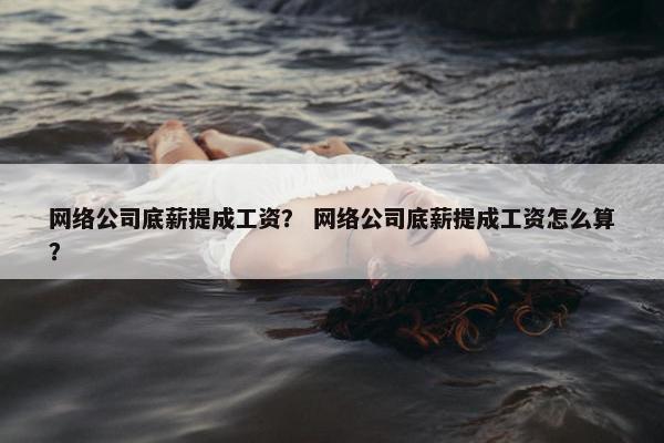 网络公司底薪提成工资？ 网络公司底薪提成工资怎么算？