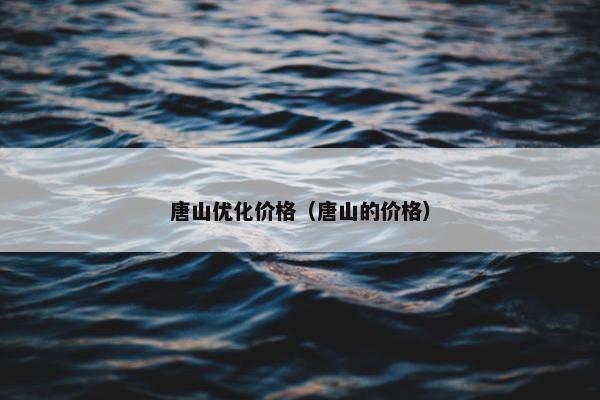唐山优化价格（唐山的价格）