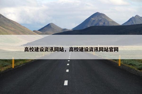 高校建设资讯网站，高校建设资讯网站官网