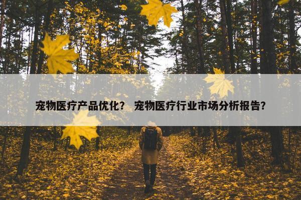 宠物医疗产品优化？ 宠物医疗行业市场分析报告？