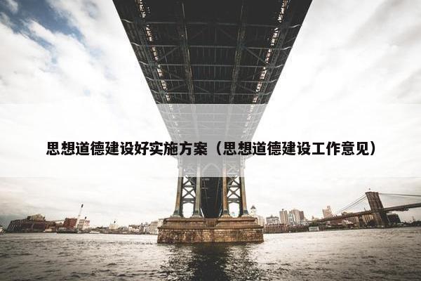 思想道德建设好实施方案（思想道德建设工作意见）
