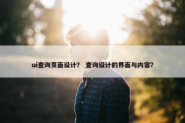 ui查询页面设计？ 查询设计的界面与内容？