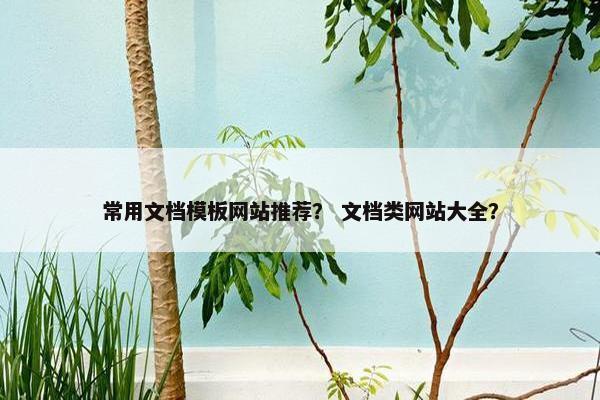 常用文档模板网站推荐？ 文档类网站大全？