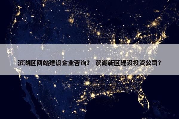 滨湖区网站建设企业咨询？ 滨湖新区建设投资公司？