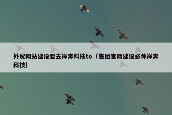 外贸网站建设要去祥奔科技to（集团官网建设必荐祥奔科技）