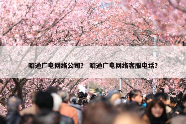 昭通广电网络公司？ 昭通广电网络客服电话？