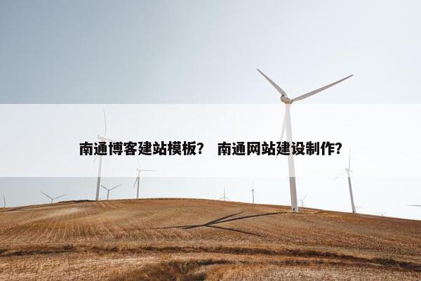 南通博客建站模板？ 南通网站建设制作？