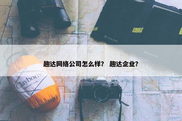 趣达网络公司怎么样？ 趣达企业？