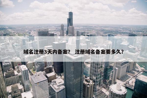 域名注册3天内备案？ 注册域名备案要多久？