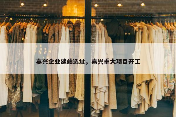 嘉兴企业建站选址，嘉兴重大项目开工