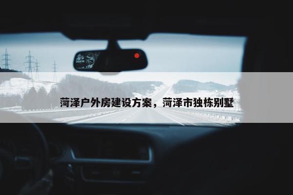菏泽户外房建设方案，菏泽市独栋别墅