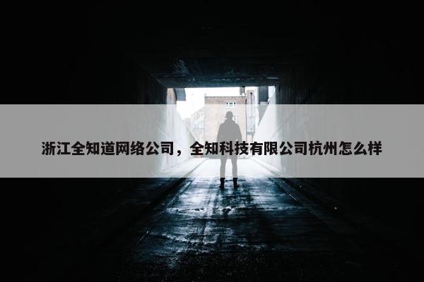 浙江全知道网络公司，全知科技有限公司杭州怎么样