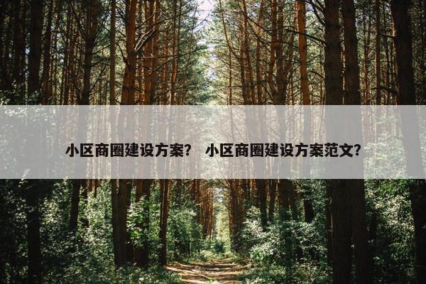 小区商圈建设方案？ 小区商圈建设方案范文？