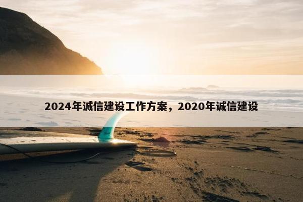 2024年诚信建设工作方案，2020年诚信建设