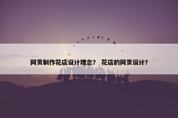 网页制作花店设计理念？ 花店的网页设计？