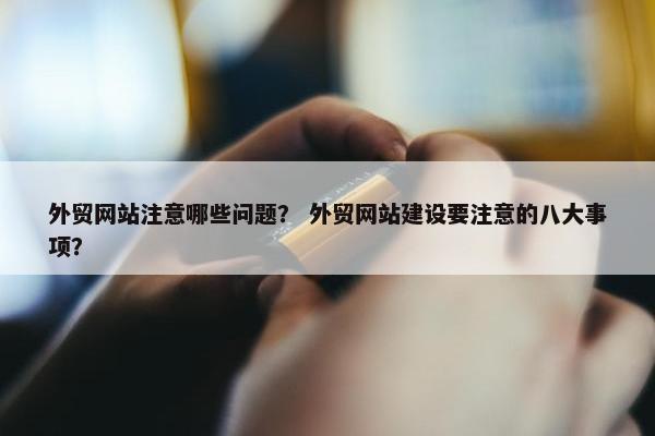 外贸网站注意哪些问题？ 外贸网站建设要注意的八大事项？