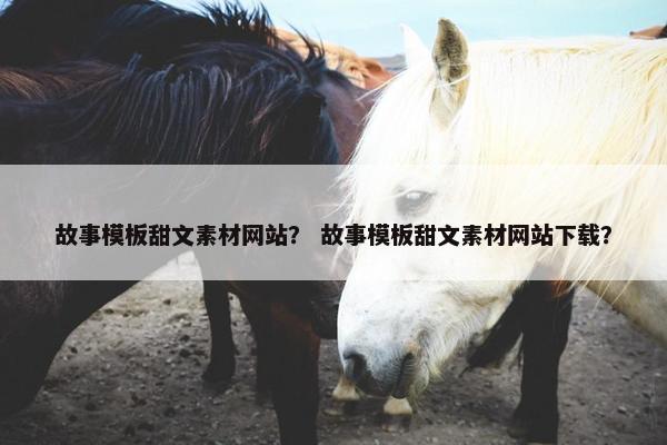 故事模板甜文素材网站？ 故事模板甜文素材网站下载？